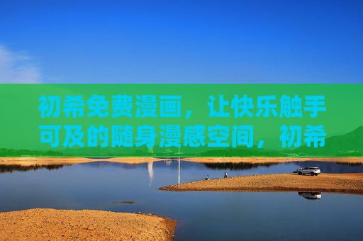 初希免费漫画,让快乐触手可及的随身漫感空间,初希免费漫画,随身漫感,快乐触手可及 初希免费漫画,让快乐触手可及的随身漫感空间,初希免费漫画,随身漫感,快乐触手可及