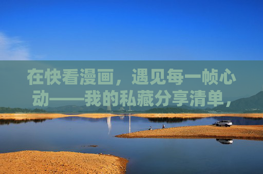 在快看漫画,遇见每一帧心动——我的私藏分享清单,快看漫画,每一帧心动的私藏清单 在快看漫画,遇见每一帧心动——我的私藏分享清单,快看漫画,每一帧心动的私藏清单