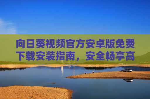 向日葵视频官方安卓版免费下载安装指南,安全畅享高清视频体验,向日葵视频官方安卓版免费下载安装指南,安全畅享高清视频体验 向日葵视频官方安卓版免费下载安装指南,安全畅享高清视频体验,向日葵视频官方安卓版免费下载安装指南,安全畅享高清视频体验
