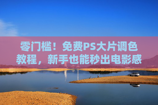 零门槛!免费PS大片调色教程,新手也能秒出电影感大片,零门槛免费PS教程,新手秒出电影感大片 零门槛!免费PS大片调色教程,新手也能秒出电影感大片,零门槛免费PS教程,新手秒出电影感大片