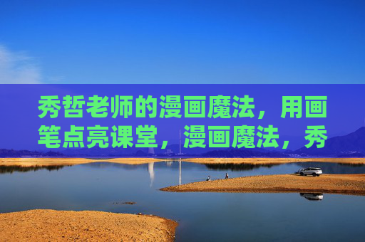 秀哲老师的漫画魔法,用画笔点亮课堂,漫画魔法,秀哲老师用画笔点亮课堂 秀哲老师的漫画魔法,用画笔点亮课堂,漫画魔法,秀哲老师用画笔点亮课堂