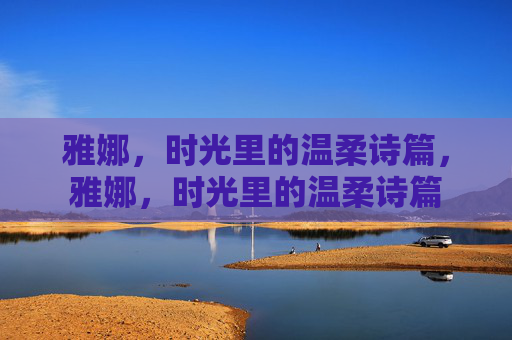 雅娜,时光里的温柔诗篇,雅娜,时光里的温柔诗篇 雅娜,时光里的温柔诗篇,雅娜,时光里的温柔诗篇