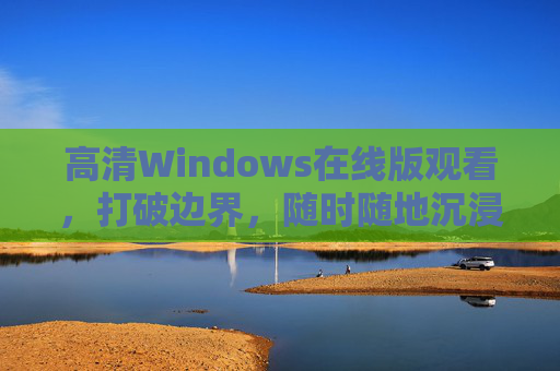 高清Windows在线版观看，打破边界，随时随地沉浸体验，沉浸高清Windows在线，打破边界，随时随地