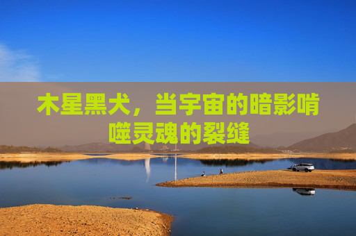 木星黑犬,当宇宙的暗影啃噬灵魂的裂缝 木星黑犬,当宇宙的暗影啃噬灵魂的裂缝