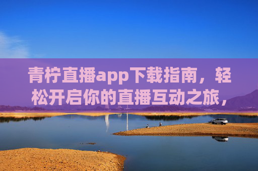 青柠直播app下载指南,轻松开启你的直播互动之旅,青柠直播下载指南,轻松开启直播互动之旅 青柠直播app下载指南,轻松开启你的直播互动之旅,青柠直播下载指南,轻松开启直播互动之旅