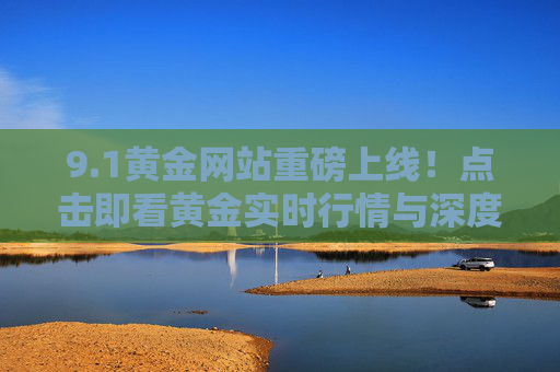 9.1黄金网站重磅上线!点击即看黄金实时行情与深度分析 9.1黄金网站重磅上线!点击即看黄金实时行情与深度分析