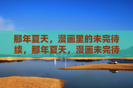 那年夏天,漫画里的未完待续,那年夏天,漫画未完待续 那年夏天,漫画里的未完待续,那年夏天,漫画未完待续
