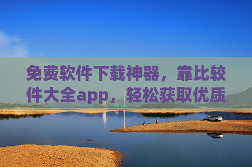 免费软件下载神器,靠比较件大全app,轻松获取优质资源 免费软件下载神器,靠比较件大全app,轻松获取优质资源