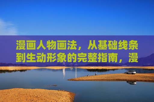 漫画人物画法,从基础线条到生动形象的完整指南,漫画人物画法全指南,从基础线条到生动形象 漫画人物画法,从基础线条到生动形象的完整指南,漫画人物画法全指南,从基础线条到生动形象