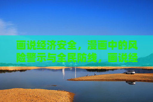 画说经济安全，漫画中的风险警示与全民防线，画说经济安全，风险警示与全民防线