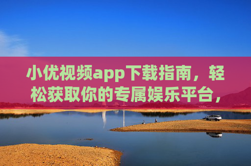 小优视频app下载指南,轻松获取你的专属娱乐平台,小优视频app下载指南,轻松获取专属娱乐平台 小优视频app下载指南,轻松获取你的专属娱乐平台,小优视频app下载指南,轻松获取专属娱乐平台