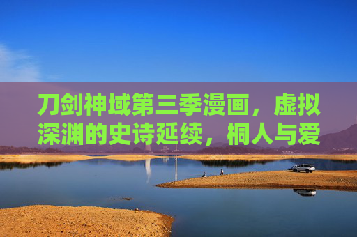刀剑神域第三季漫画,虚拟深渊的史诗延续,桐人与爱丽丝的救赎之战 刀剑神域第三季漫画,虚拟深渊的史诗延续,桐人与爱丽丝的救赎之战