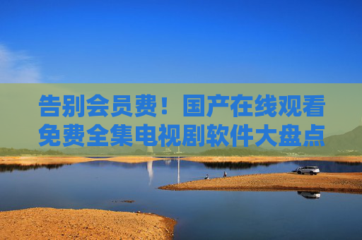 告别会员费！国产在线观看免费全集电视剧软件大盘点，好剧随心看，追剧无门槛，告别会员费！国产免费全集电视剧软件大盘点，好剧随心看，追剧无门槛