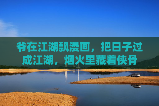 爷在江湖飘漫画,把日子过成江湖,烟火里藏着侠骨 爷在江湖飘漫画,把日子过成江湖,烟火里藏着侠骨