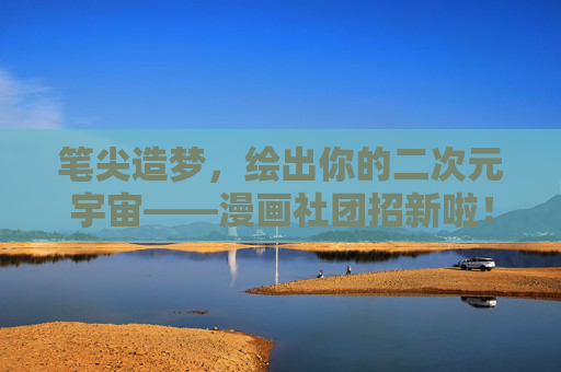 笔尖造梦,绘出你的二次元宇宙——漫画社团招新啦!笔尖造梦,二次元漫画社团招新! 笔尖造梦,绘出你的二次元宇宙——漫画社团招新啦!笔尖造梦,二次元漫画社团招新!