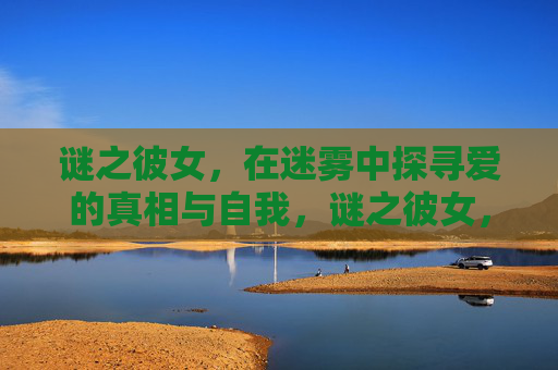 谜之彼女,在迷雾中探寻爱的真相与自我,谜之彼女,迷雾中寻爱觅我 谜之彼女,在迷雾中探寻爱的真相与自我,谜之彼女,迷雾中寻爱觅我