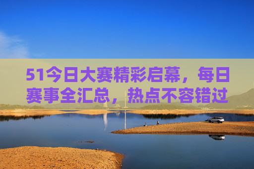 51今日大赛精彩启幕,每日赛事全汇总,热点不容错过!51今日大赛精彩启幕 每日赛事全汇总热点不容错过 51今日大赛精彩启幕,每日赛事全汇总,热点不容错过!51今日大赛精彩启幕 每日赛事全汇总热点不容错过