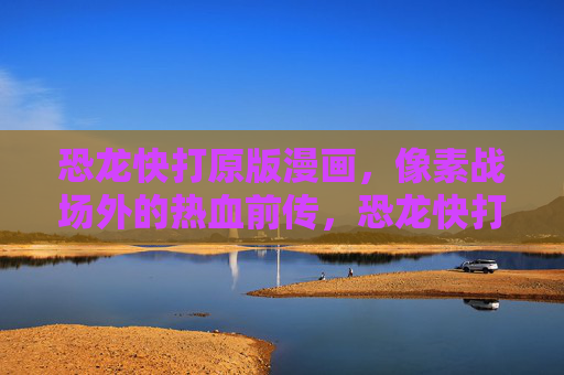 恐龙快打原版漫画，像素战场外的热血前传，恐龙快打原版漫画，像素战场外的热血前传