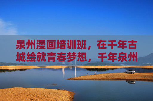 泉州漫画培训班,在千年古城绘就青春梦想,千年泉州漫绘青春梦 泉州漫画培训班,在千年古城绘就青春梦想,千年泉州漫绘青春梦