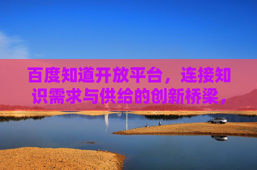 百度知道开放平台,连接知识需求与供给的创新桥梁,百度知道开放平台,连接知识需求与供给的创新桥梁 百度知道开放平台,连接知识需求与供给的创新桥梁,百度知道开放平台,连接知识需求与供给的创新桥梁