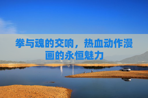 拳与魂的交响,热血动作漫画的永恒魅力 拳与魂的交响,热血动作漫画的永恒魅力