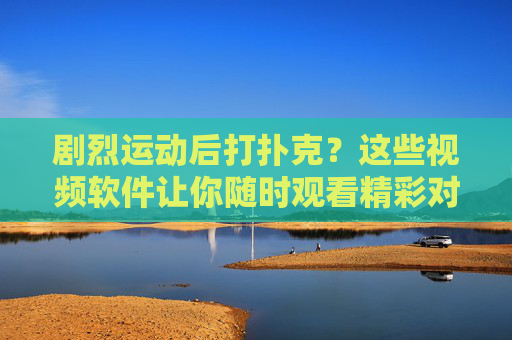剧烈运动后打扑克？这些视频软件让你随时观看精彩对决！扑克对决随时看！视频软件直击精彩