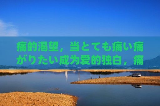 痛的渴望,当とても痛い痛がりたい成为爱的独白,痛的渴望,当痛がりたい成为爱的独白 痛的渴望,当とても痛い痛がりたい成为爱的独白,痛的渴望,当痛がりたい成为爱的独白