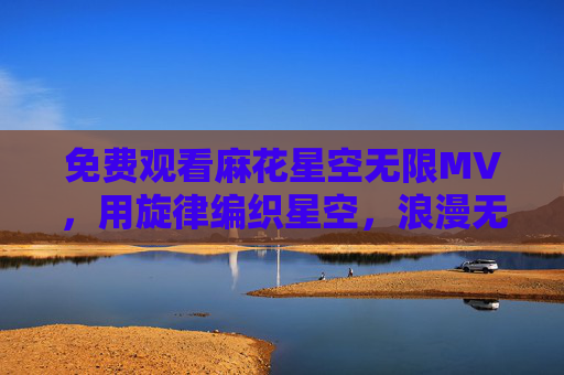 免费观看麻花星空无限MV,用旋律编织星空,浪漫无限,免费观看麻花星空无限MV,旋律编织星空,浪漫无限 免费观看麻花星空无限MV,用旋律编织星空,浪漫无限,免费观看麻花星空无限MV,旋律编织星空,浪漫无限