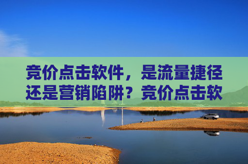 竞价点击软件,是流量捷径还是营销陷阱?竞价点击软件,流量捷径还是营销陷阱? 竞价点击软件,是流量捷径还是营销陷阱?竞价点击软件,流量捷径还是营销陷阱?