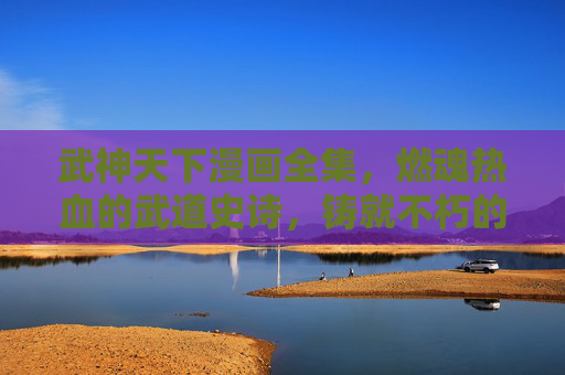武神天下漫画全集,燃魂热血的武道史诗,铸就不朽的传奇篇章,武神天下,热血武道史诗传奇 武神天下漫画全集,燃魂热血的武道史诗,铸就不朽的传奇篇章,武神天下,热血武道史诗传奇
