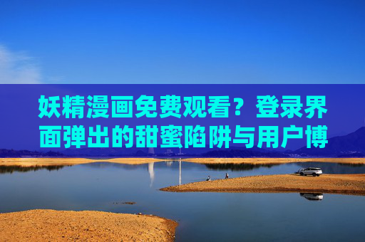 妖精漫画免费观看?登录界面弹出的甜蜜陷阱与用户博弈,妖精漫画免费观看,登录界面甜蜜陷阱与用户博弈 妖精漫画免费观看?登录界面弹出的甜蜜陷阱与用户博弈,妖精漫画免费观看,登录界面甜蜜陷阱与用户博弈