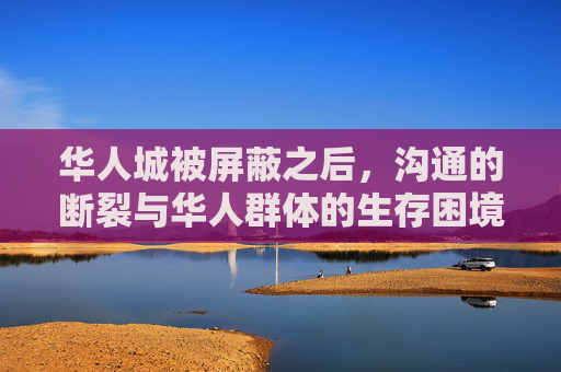 华人城被屏蔽之后,沟通的断裂与华人群体的生存困境,华人城被屏蔽,沟通断裂与生存困境 华人城被屏蔽之后,沟通的断裂与华人群体的生存困境,华人城被屏蔽,沟通断裂与生存困境