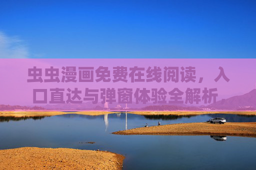 虫虫漫画免费在线阅读，入口直达与弹窗体验全解析，虫虫漫画免费在线阅读，入口直达与弹窗体验全解析