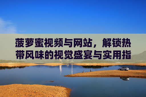 菠萝蜜视频与网站,解锁热带风味的视觉盛宴与实用指南,菠萝蜜视频网站,解锁热带风味的视觉盛宴与实用指南 菠萝蜜视频与网站,解锁热带风味的视觉盛宴与实用指南,菠萝蜜视频网站,解锁热带风味的视觉盛宴与实用指南