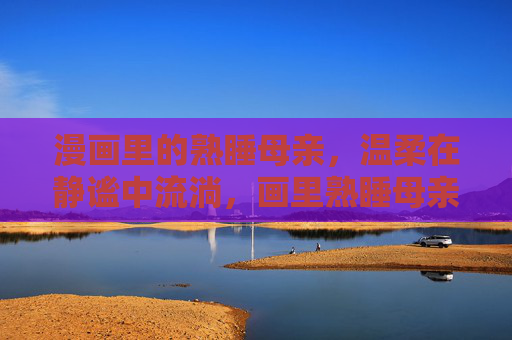 漫画里的熟睡母亲,温柔在静谧中流淌,画里熟睡母亲,温柔静谧流淌 漫画里的熟睡母亲,温柔在静谧中流淌,画里熟睡母亲,温柔静谧流淌