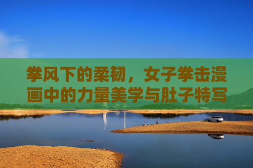 拳风下的柔韧，女子拳击漫画中的力量美学与肚子特写叙事，拳风柔韧，女子拳击漫画的力量美学与肚子特写叙事