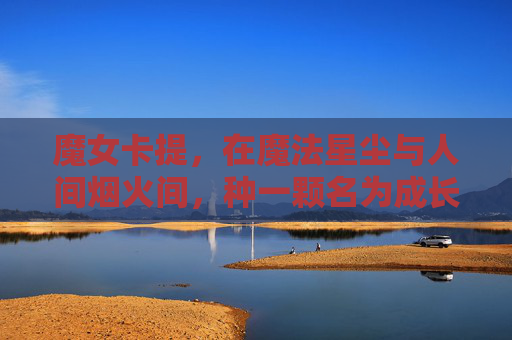 魔女卡提,在魔法星尘与人间烟火间,种一颗名为成长的种子,魔女卡提,星尘烟火间种成长 魔女卡提,在魔法星尘与人间烟火间,种一颗名为成长的种子,魔女卡提,星尘烟火间种成长