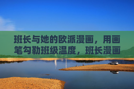 班长与她的欧派漫画,用画笔勾勒班级温度,班长漫画勾勒班级温度 班长与她的欧派漫画,用画笔勾勒班级温度,班长漫画勾勒班级温度
