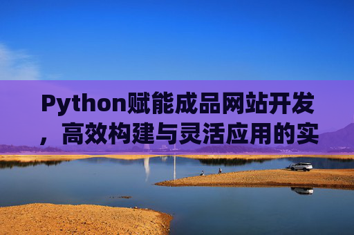 Python赋能成品网站开发,高效构建与灵活应用的实践指南,Python赋能成品网站开发,高效构建与灵活应用实践指南 Python赋能成品网站开发,高效构建与灵活应用的实践指南,Python赋能成品网站开发,高效构建与灵活应用实践指南