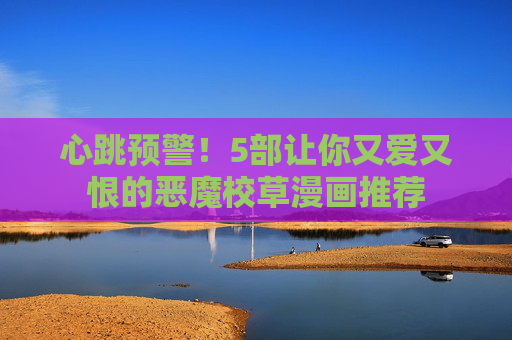 心跳预警!5部让你又爱又恨的恶魔校草漫画推荐 心跳预警!5部让你又爱又恨的恶魔校草漫画推荐