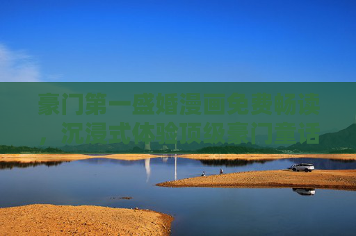豪门第一盛婚漫画免费畅读,沉浸式体验顶级豪门童话的浪漫盛宴 豪门第一盛婚漫画免费畅读,沉浸式体验顶级豪门童话的浪漫盛宴