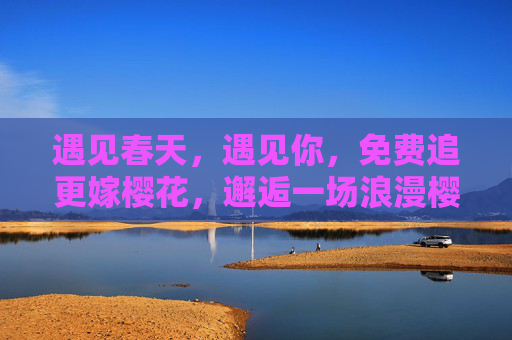 遇见春天,遇见你,免费追更嫁樱花,邂逅一场浪漫樱花雨 遇见春天,遇见你,免费追更嫁樱花,邂逅一场浪漫樱花雨