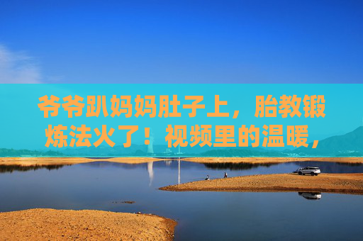 爷爷趴妈妈肚子上,胎教锻炼法火了!视频里的温暖,藏着三代人的小确幸,爷爷趴妈妈肚子胎教,三代人的温暖小确幸 爷爷趴妈妈肚子上,胎教锻炼法火了!视频里的温暖,藏着三代人的小确幸,爷爷趴妈妈肚子胎教,三代人的温暖小确幸
