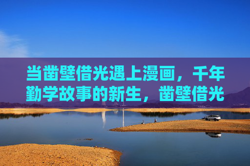当凿壁借光遇上漫画,千年勤学故事的新生,凿壁借光遇上漫画,千年勤学故事的新生 当凿壁借光遇上漫画,千年勤学故事的新生,凿壁借光遇上漫画,千年勤学故事的新生