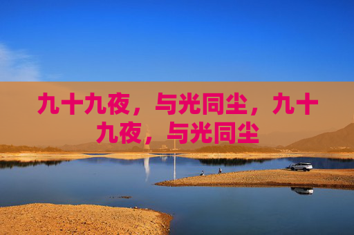 九十九夜,与光同尘,九十九夜,与光同尘 九十九夜,与光同尘,九十九夜,与光同尘