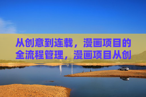 从创意到连载,漫画项目的全流程管理,漫画项目从创意到连载的全流程管理 从创意到连载,漫画项目的全流程管理,漫画项目从创意到连载的全流程管理