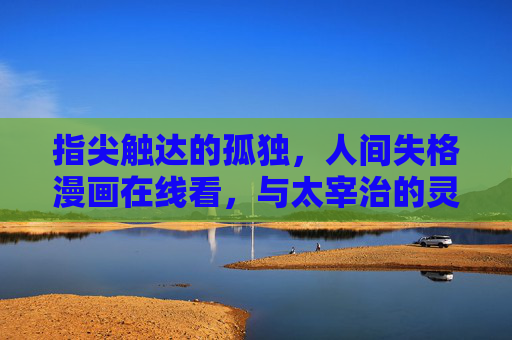 指尖触达的孤独,人间失格漫画在线看,与太宰治的灵魂共振 指尖触达的孤独,人间失格漫画在线看,与太宰治的灵魂共振
