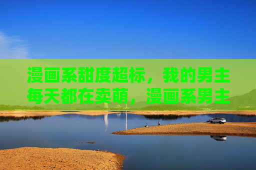 漫画系甜度超标,我的男主每天都在卖萌,漫画系男主甜度超标,每天都在卖萌 漫画系甜度超标,我的男主每天都在卖萌,漫画系男主甜度超标,每天都在卖萌