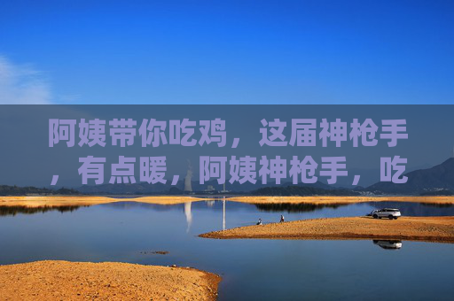 阿姨带你吃鸡,这届神枪手,有点暖,阿姨神枪手,吃鸡带暖 阿姨带你吃鸡,这届神枪手,有点暖,阿姨神枪手,吃鸡带暖