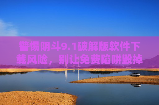 警惕阴斗9.1破解版软件下载风险,别让免费陷阱毁掉你的安全与权益 警惕阴斗9.1破解版软件下载风险,别让免费陷阱毁掉你的安全与权益